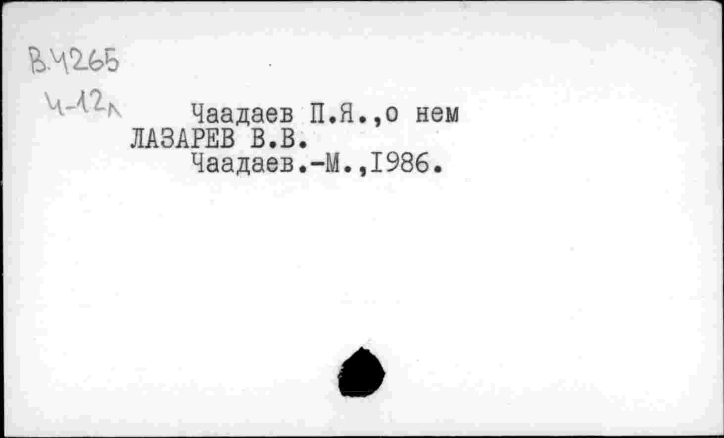 ﻿Чаадаев П.Я.,о нем ЛАЗАРЕВ В.В.
Чаадаев.-М.,1986.